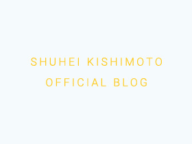 SHUHEI KISHIMOTO OFFICIAL BLOG